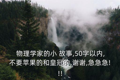  物理學(xué)家的小 故事,50字以內(nèi),不要蘋果的和皇冠的,謝謝,急急急!!!