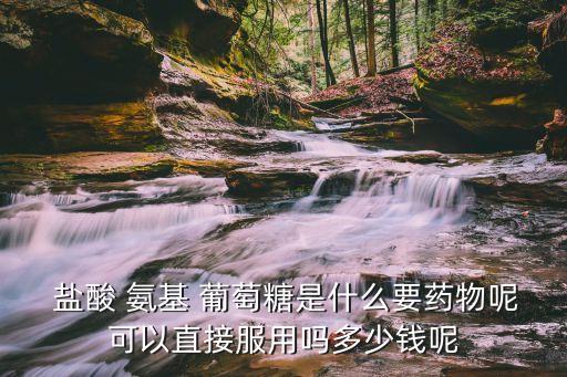  鹽酸 氨基 葡萄糖是什么要藥物呢可以直接服用嗎多少錢呢