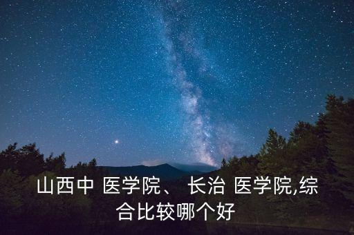 山西中 醫學院、 長治 醫學院,綜合比較哪個好