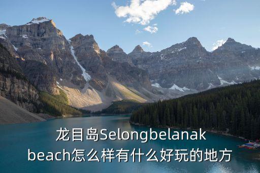  龍目島Selongbelanakbeach怎么樣有什么好玩的地方