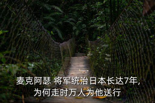  麥克阿瑟 將軍統治日本長達7年,為何走時萬人為他送行