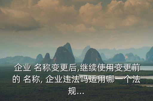  企業 名稱變更后,繼續使用變更前的 名稱, 企業違法嗎適用哪一個法規...