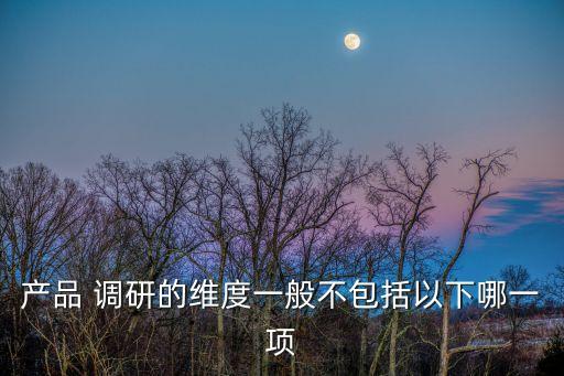 產品 調研的維度一般不包括以下哪一項