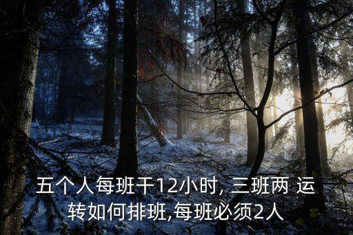 五個(gè)人每班干12小時(shí), 三班兩 運(yùn)轉(zhuǎn)如何排班,每班必須2人