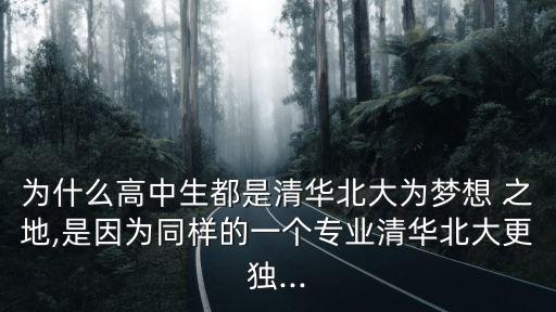 為什么高中生都是清華北大為夢想 之地,是因為同樣的一個專業(yè)清華北大更獨...