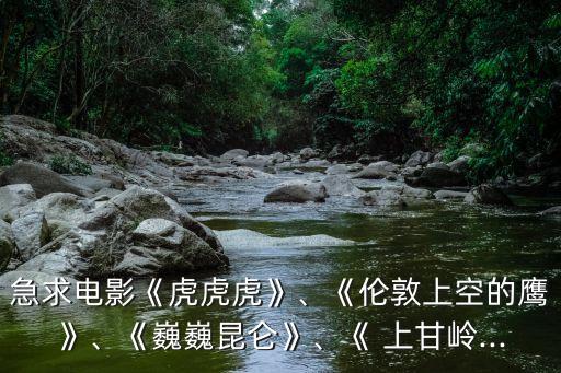 急求電影《虎虎虎》、《倫敦上空的鷹》、《巍巍昆侖》、《 上甘嶺...