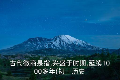 古代徽商是指,興盛于時期,延續1000多年(初一歷史