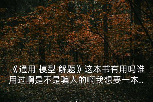 《通用 模型 解題》這本書有用嗎誰用過啊是不是騙人的啊我想要一本...