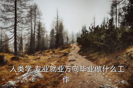  人類學(xué) 專業(yè)就業(yè)方向畢業(yè)做什么工作