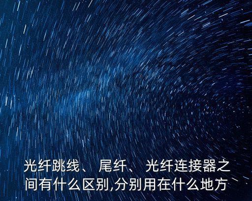  光纖跳線、 尾纖、 光纖連接器之間有什么區別,分別用在什么地方