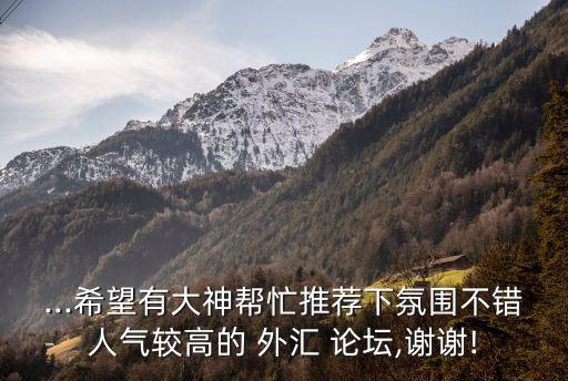 ...希望有大神幫忙推薦下氛圍不錯人氣較高的 外匯 論壇,謝謝!