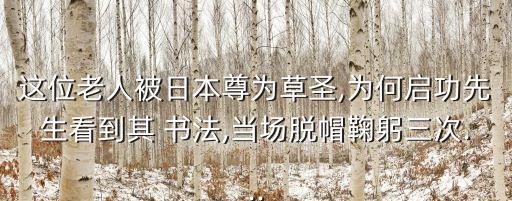 這位老人被日本尊為草圣,為何啟功先生看到其 書法,當場脫帽鞠躬三次...