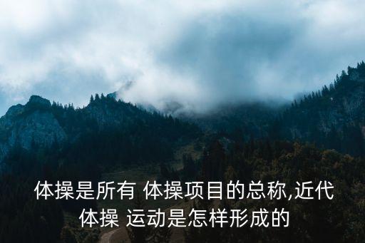  體操是所有 體操項目的總稱,近代 體操 運動是怎樣形成的