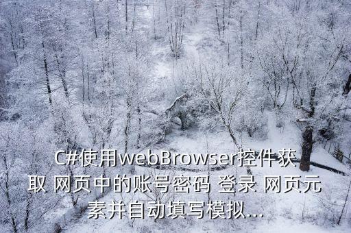 C#使用webBrowser控件獲取 網頁中的賬號密碼 登錄 網頁元素并自動填寫模擬...
