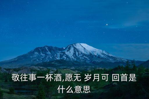 敬往事一杯酒,愿無 歲月可 回首是什么意思