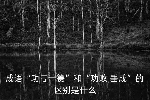 成語“功虧一簣”和“功敗 垂成”的區(qū)別是什么