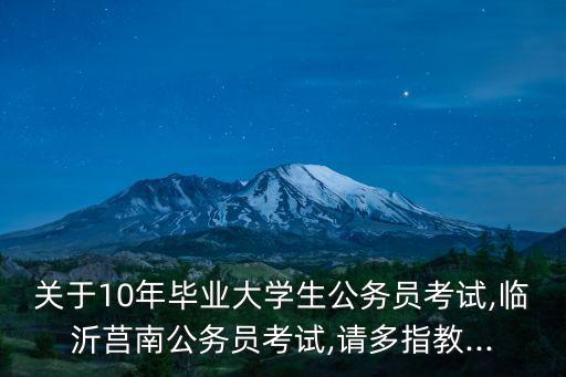 關于10年畢業大學生公務員考試,臨沂莒南公務員考試,請多指教...