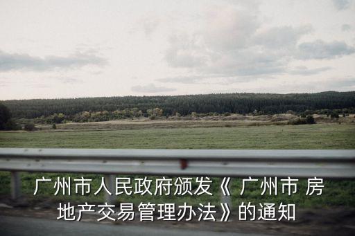  廣州市人民政府頒發《 廣州市 房地產交易管理辦法》的通知