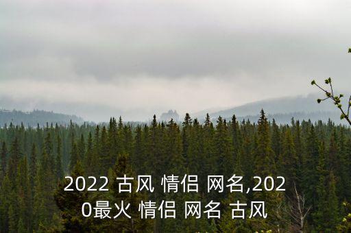 2022 古風 情侶 網名,2020最火 情侶 網名 古風