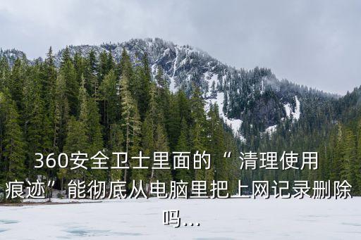 360安全衛士里面的“ 清理使用 痕跡”能徹底從電腦里把上網記錄刪除嗎...