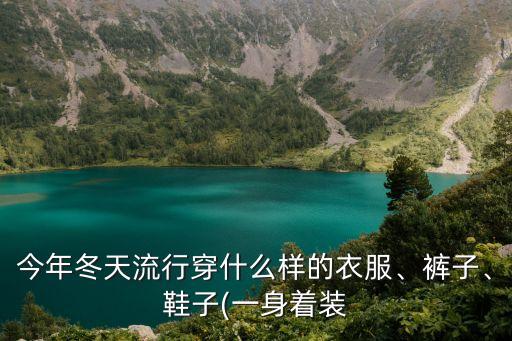今年冬天流行穿什么樣的衣服、褲子、鞋子(一身著裝