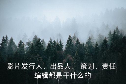 影片發行人、出品人、 策劃、責任 編輯都是干什么的