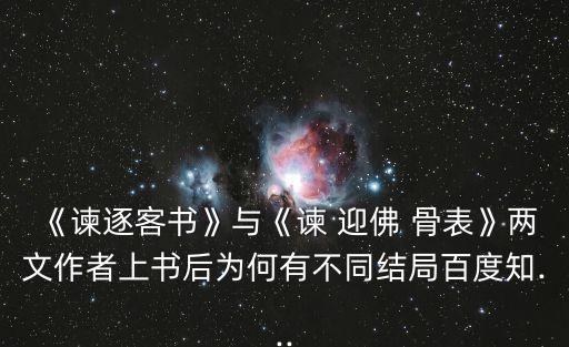 《諫逐客書》與《諫 迎佛 骨表》兩文作者上書后為何有不同結(jié)局百度知...