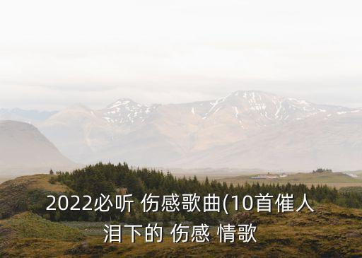2022必聽(tīng) 傷感歌曲(10首催人淚下的 傷感 情歌