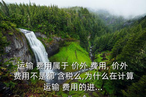 運輸 費用屬于 價外 費用, 價外 費用不是都 含稅么,為什么在計算運輸 費用的進...