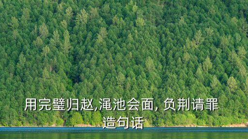 用完璧歸趙,澠池會面, 負荊請罪 造句話