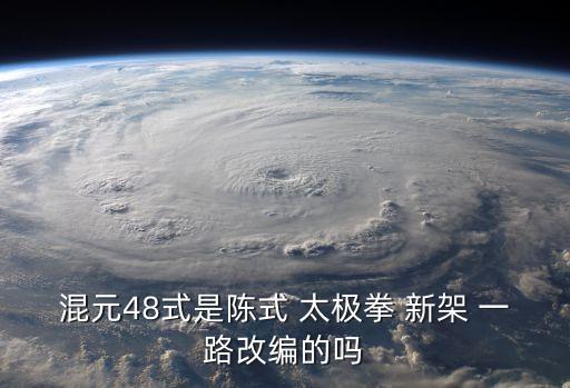 混元48式是陳式 太極拳 新架 一路改編的嗎