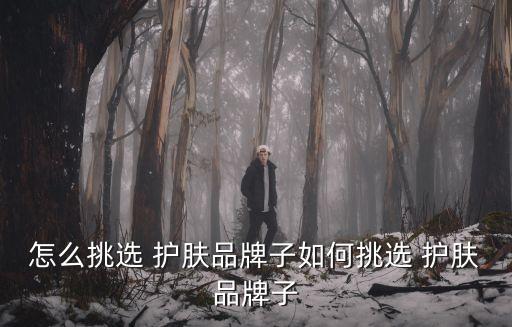 怎么挑選 護膚品牌子如何挑選 護膚品牌子