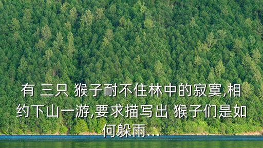 有 三只 猴子耐不住林中的寂寞,相約下山一游,要求描寫出 猴子們是如何躲雨...