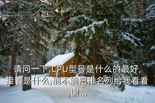 請問一下,CPU型號是什么的最好,接著是什么,能不能把排名列給我看看,謝...
