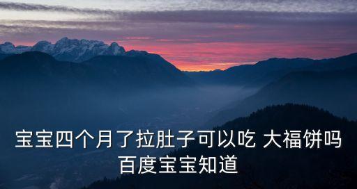 寶寶四個月了拉肚子可以吃 大福餅嗎百度寶寶知道