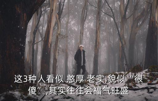 這3種人看似 憨厚 老實,貌似“很傻”,其實往往會福氣旺盛