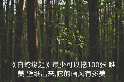 《白蛇緣起》最少可以挖100張 唯美 壁紙出來,它的畫風(fēng)有多美