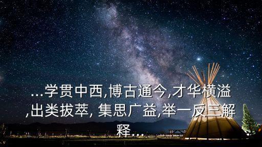 ...學貫中西,博古通今,才華橫溢,出類拔萃, 集思廣益,舉一反三解釋...