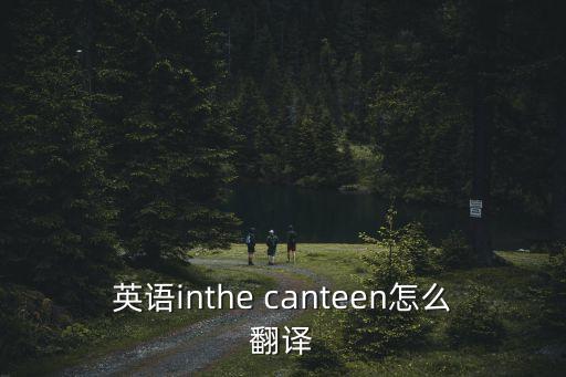 英語inthe canteen怎么翻譯