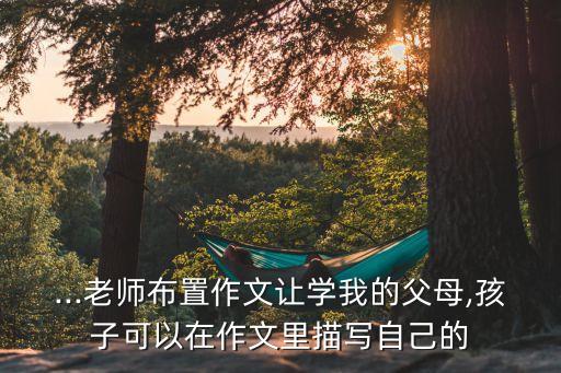 ...老師布置作文讓學(xué)我的父母,孩子可以在作文里描寫自己的