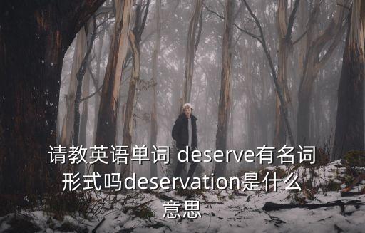 請教英語單詞 deserve有名詞形式嗎deservation是什么意思