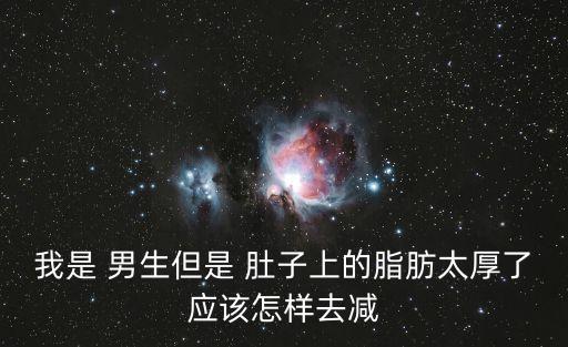 我是 男生但是 肚子上的脂肪太厚了應(yīng)該怎樣去減