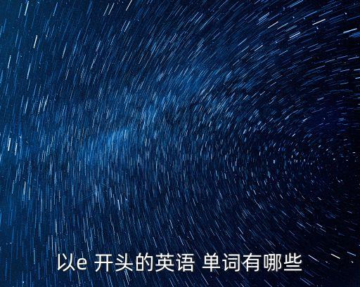 e開(kāi)頭的英文單詞,查字典吧!英文單詞e開(kāi)頭的英語(yǔ)單詞?