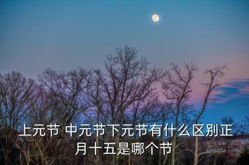  上元節(jié) 中元節(jié)下元節(jié)有什么區(qū)別正月十五是哪個節(jié)