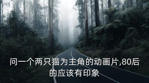 問(wèn)一個(gè)兩只貓為主角的動(dòng)畫(huà)片,80后的應(yīng)該有印象
