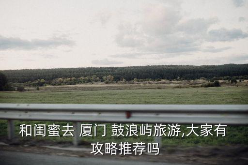 和閨蜜去 廈門 鼓浪嶼旅游,大家有 攻略推薦嗎