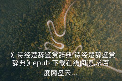 《 詩經楚辭鑒賞辭典 詩經楚辭鑒賞辭典》epub 下載在線閱讀,求百度網盤云...