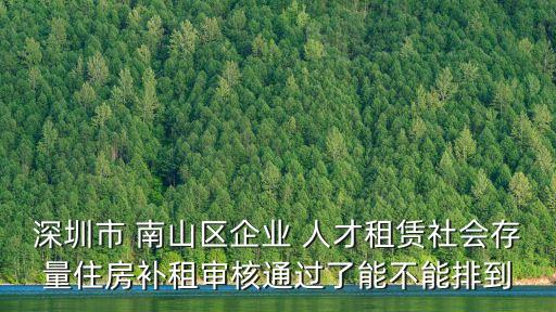 深圳市 南山區(qū)企業(yè) 人才租賃社會(huì)存量住房補(bǔ)租審核通過了能不能排到