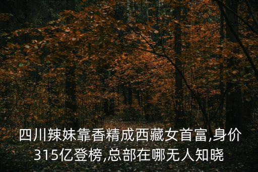  四川辣妹靠香精成西藏女首富,身價315億登榜,總部在哪無人知曉