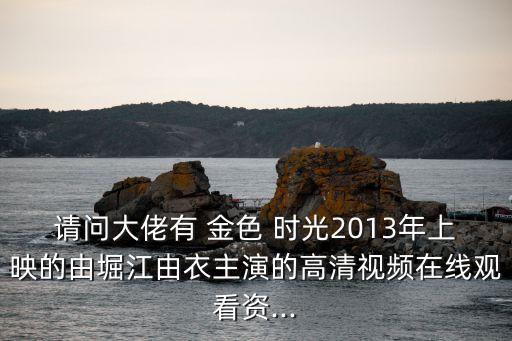 請問大佬有 金色 時光2013年上映的由堀江由衣主演的高清視頻在線觀看資...